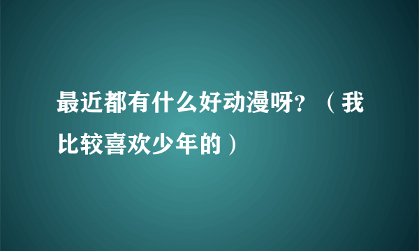 最近都有什么好动漫呀？（我比较喜欢少年的）