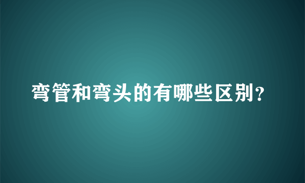 弯管和弯头的有哪些区别？