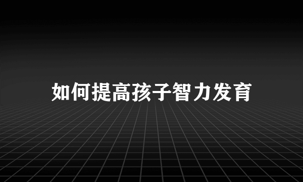 如何提高孩子智力发育