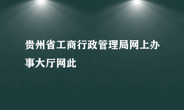 贵州省工商行政管理局网上办事大厅网此