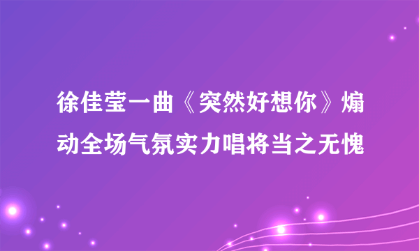 徐佳莹一曲《突然好想你》煽动全场气氛实力唱将当之无愧