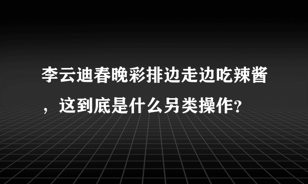 李云迪春晚彩排边走边吃辣酱，这到底是什么另类操作？