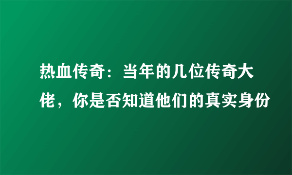 热血传奇：当年的几位传奇大佬，你是否知道他们的真实身份