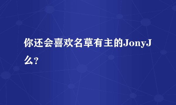 你还会喜欢名草有主的JonyJ么？