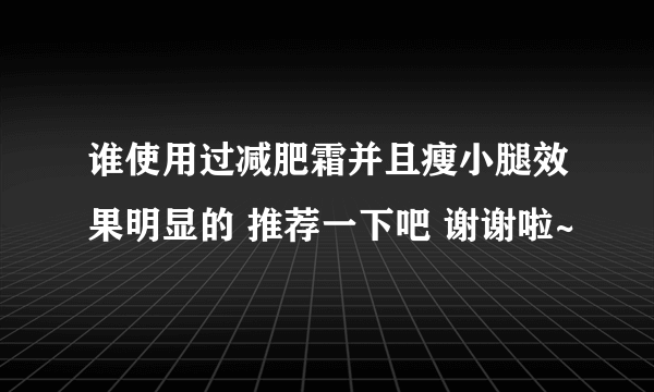 谁使用过减肥霜并且瘦小腿效果明显的 推荐一下吧 谢谢啦~