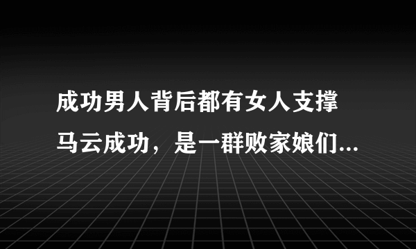 成功男人背后都有女人支撑 马云成功，是一群败家娘们支撑起来的？