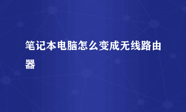 笔记本电脑怎么变成无线路由器