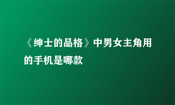 《绅士的品格》中男女主角用的手机是哪款