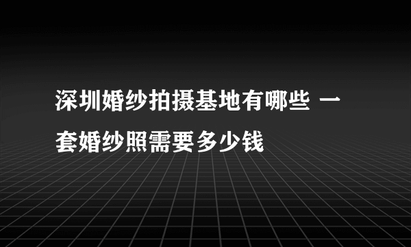 深圳婚纱拍摄基地有哪些 一套婚纱照需要多少钱