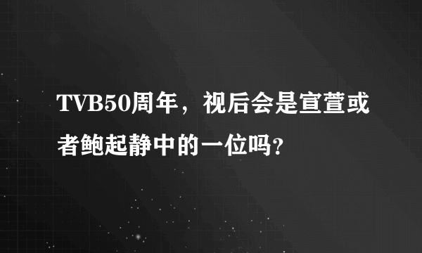 TVB50周年，视后会是宣萱或者鲍起静中的一位吗？