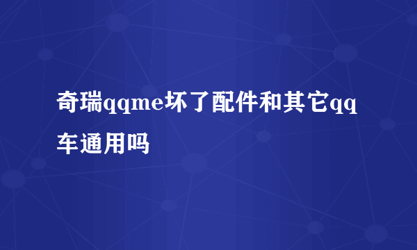 奇瑞qqme坏了配件和其它qq车通用吗