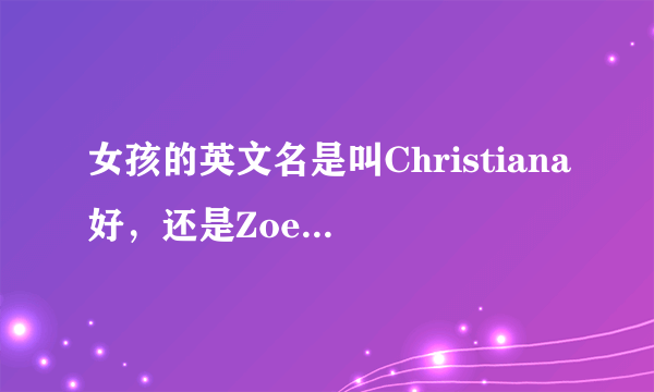 女孩的英文名是叫Christiana好，还是Zoe 好？不要太大众化的英文名