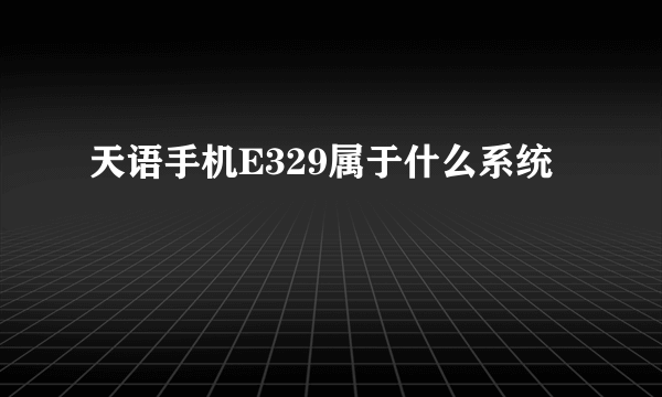 天语手机E329属于什么系统