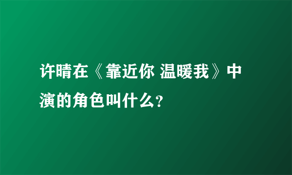 许晴在《靠近你 温暖我》中演的角色叫什么？