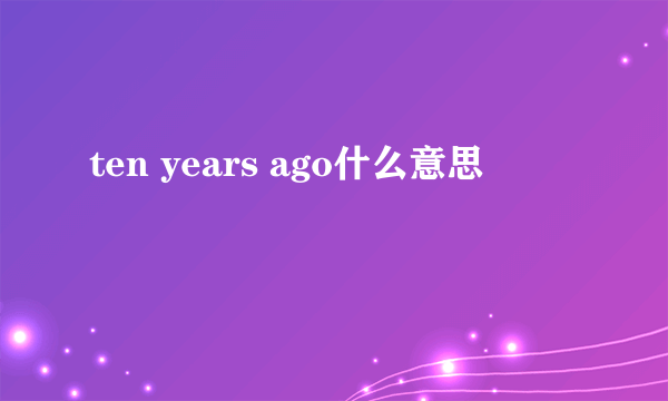 ten years ago什么意思