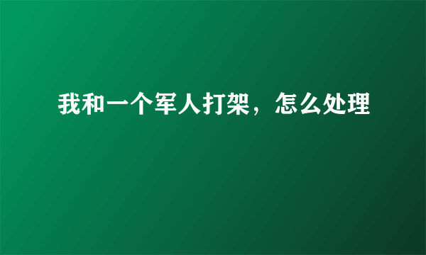 我和一个军人打架，怎么处理