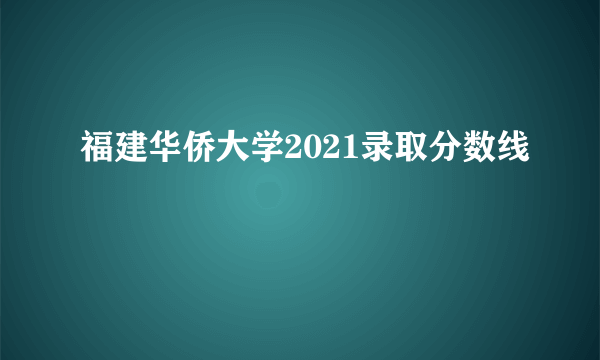 福建华侨大学2021录取分数线