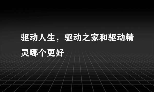 驱动人生，驱动之家和驱动精灵哪个更好