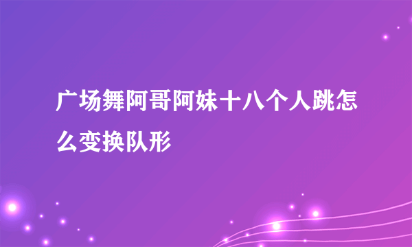 广场舞阿哥阿妹十八个人跳怎么变换队形