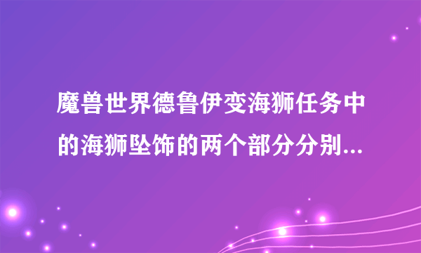 魔兽世界德鲁伊变海狮任务中的海狮坠饰的两个部分分别在哪里？最好有截图。