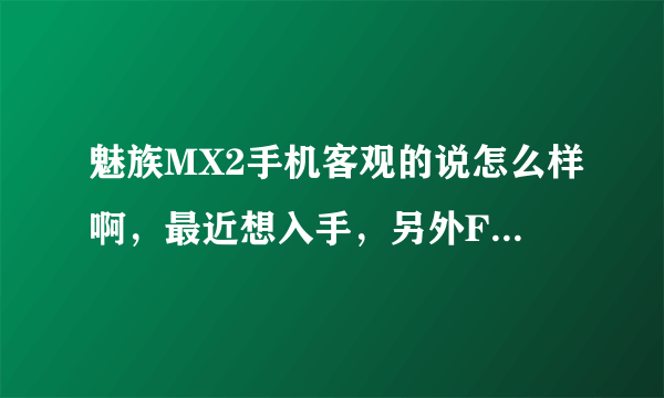 魅族MX2手机客观的说怎么样啊，最近想入手，另外Flyme2.0是基于安卓4.1，安卓升级的话，Flyme能升级么