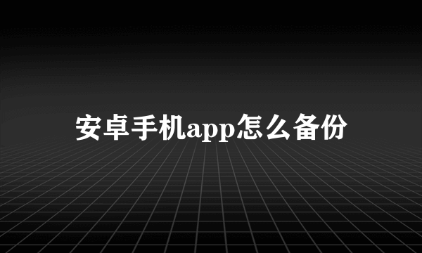 安卓手机app怎么备份