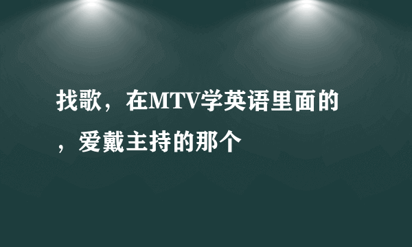 找歌，在MTV学英语里面的，爱戴主持的那个