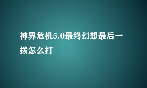 神界危机5.0最终幻想最后一拨怎么打