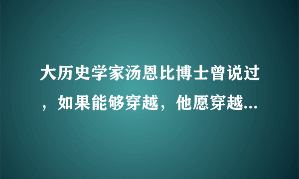 大历史学家汤恩比博士曾说过，如果能够穿越，他愿穿越到中国的宋朝，为什么？