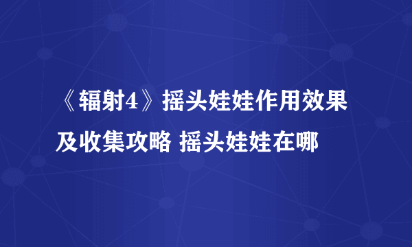 《辐射4》摇头娃娃作用效果及收集攻略 摇头娃娃在哪