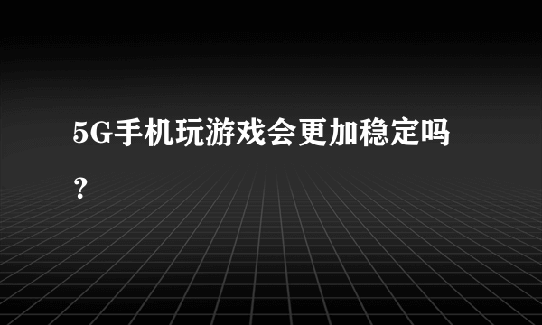 5G手机玩游戏会更加稳定吗？