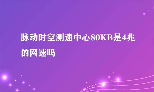 脉动时空测速中心80KB是4兆的网速吗