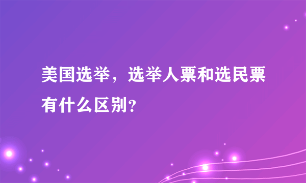 美国选举，选举人票和选民票有什么区别？