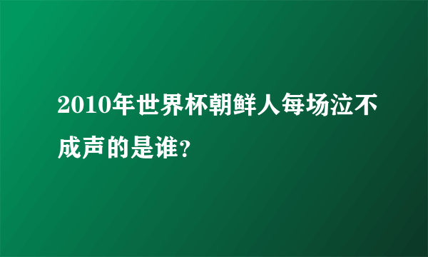 2010年世界杯朝鲜人每场泣不成声的是谁？