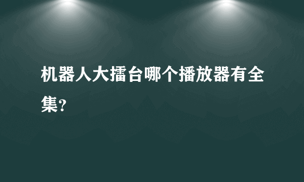 机器人大擂台哪个播放器有全集？