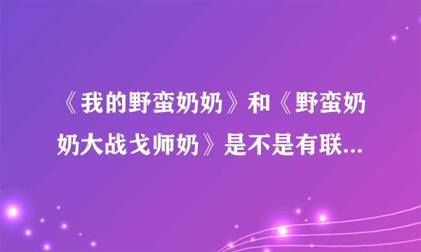 《我的野蛮奶奶》和《野蛮奶奶大战戈师奶》是不是有联系？有什么联系？