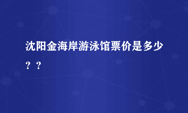 沈阳金海岸游泳馆票价是多少？？