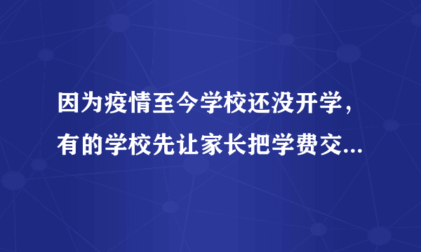 因为疫情至今学校还没开学，有的学校先让家长把学费交了，合理吗？