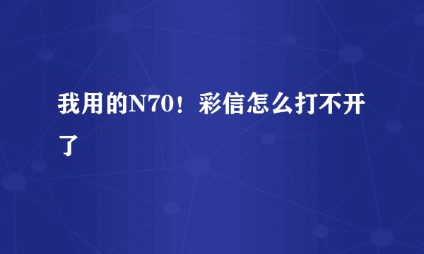 我用的N70！彩信怎么打不开了