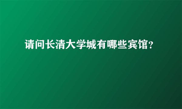 请问长清大学城有哪些宾馆？