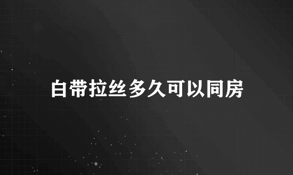 白带拉丝多久可以同房