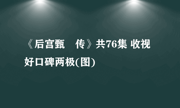 《后宫甄嬛传》共76集 收视好口碑两极(图)