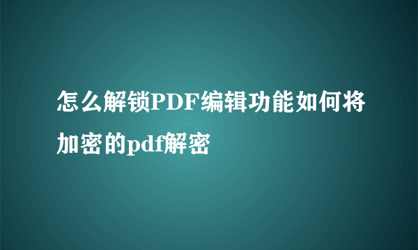 怎么解锁PDF编辑功能如何将加密的pdf解密