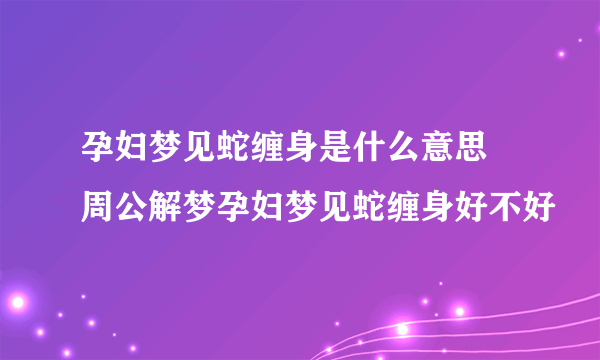 孕妇梦见蛇缠身是什么意思 周公解梦孕妇梦见蛇缠身好不好