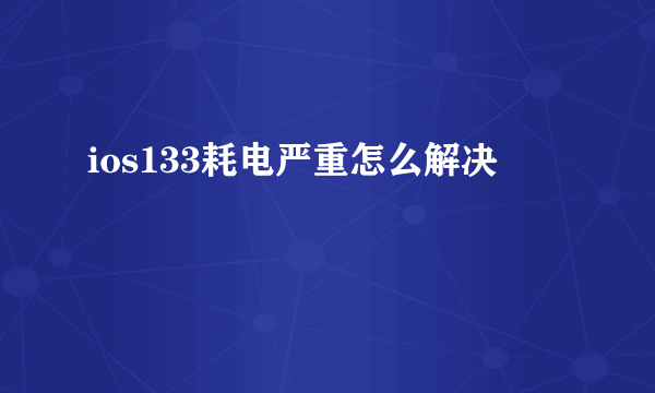 ios133耗电严重怎么解决