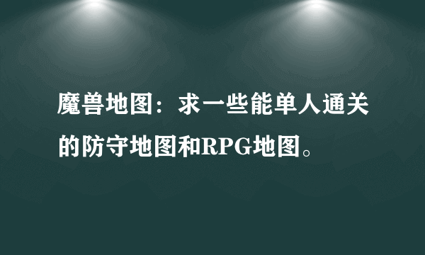 魔兽地图：求一些能单人通关的防守地图和RPG地图。