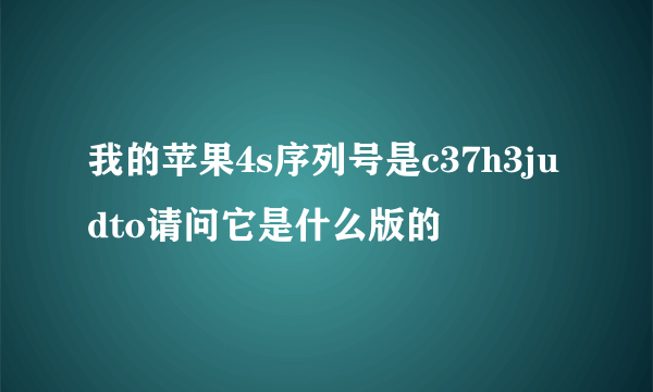 我的苹果4s序列号是c37h3judto请问它是什么版的