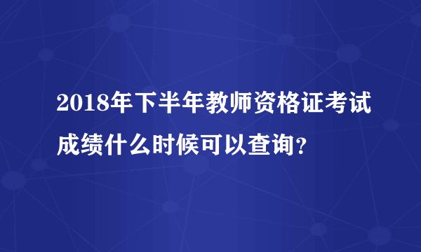 2018年下半年教师资格证考试成绩什么时候可以查询？