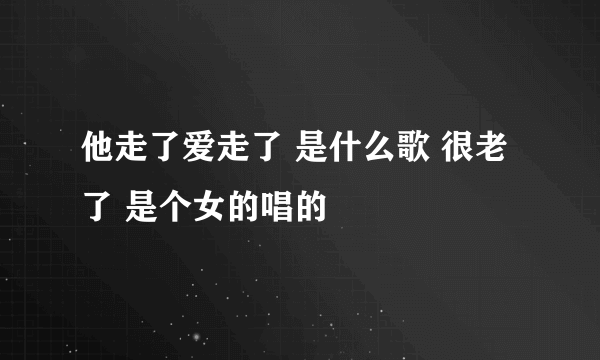 他走了爱走了 是什么歌 很老了 是个女的唱的