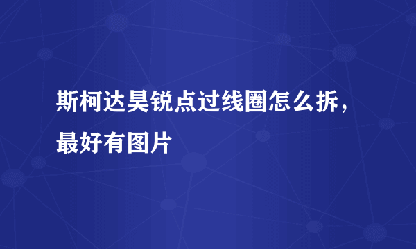 斯柯达昊锐点过线圈怎么拆，最好有图片